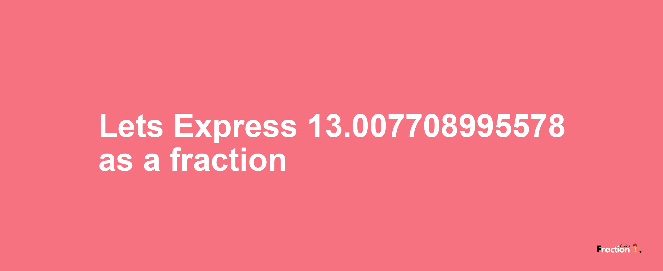 Lets Express 13.007708995578 as afraction